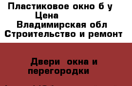 Пластиковое окно б/у › Цена ­ 3 000 - Владимирская обл. Строительство и ремонт » Двери, окна и перегородки   